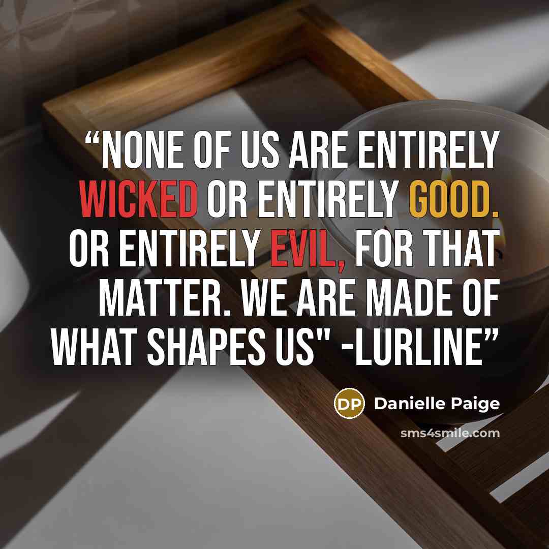 “None of us are entirely Wicked or entirely Good. Or entirely evil, for that matter. We are made of what shapes us" -Lurline” quote by Danielle Paige