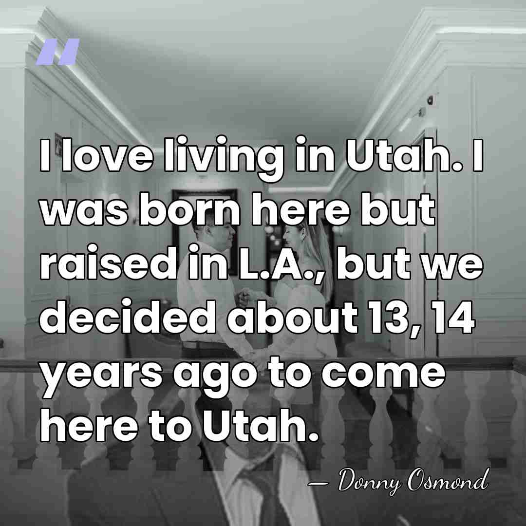 I love living in Utah. I was born here but raised in&hellip; - Donny Osmond