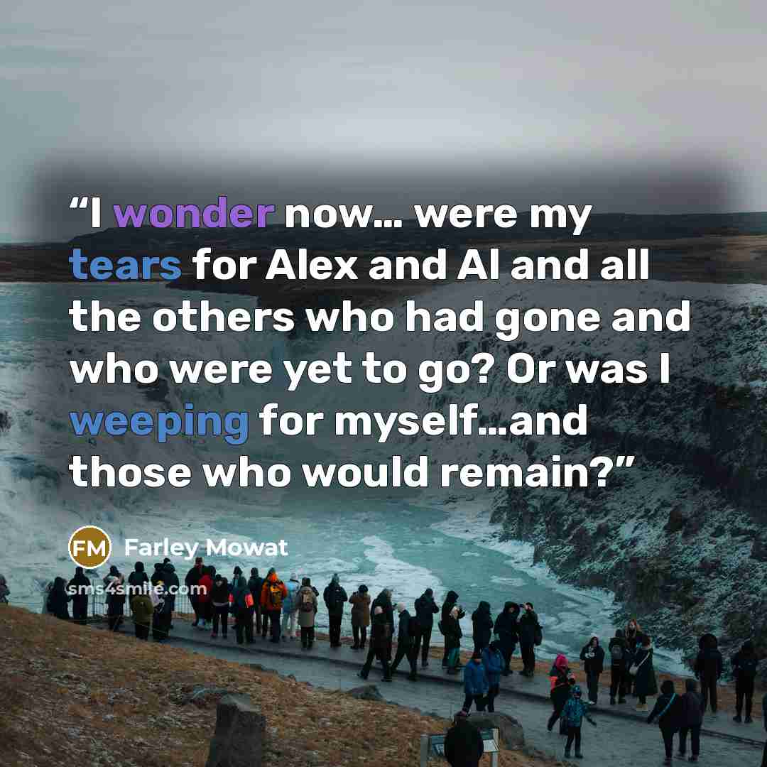 “I wonder now… were my tears for Alex and Al and all the others who had gone and who were yet to go? Or was I weeping for myself…and those who would remain?” quote by Farley Mowat