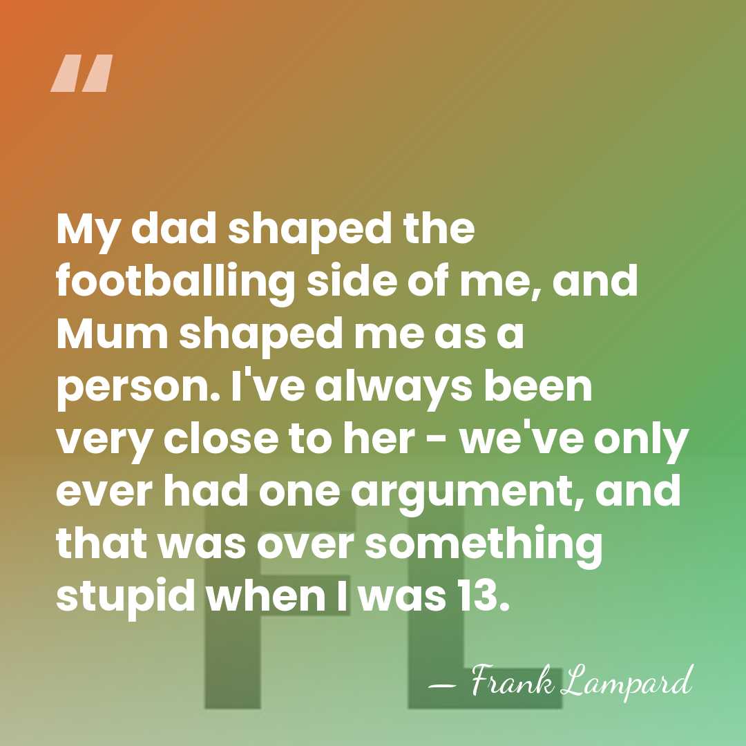 My dad shaped the footballing side of me, and Mum shaped me&hellip; - Frank Lampard