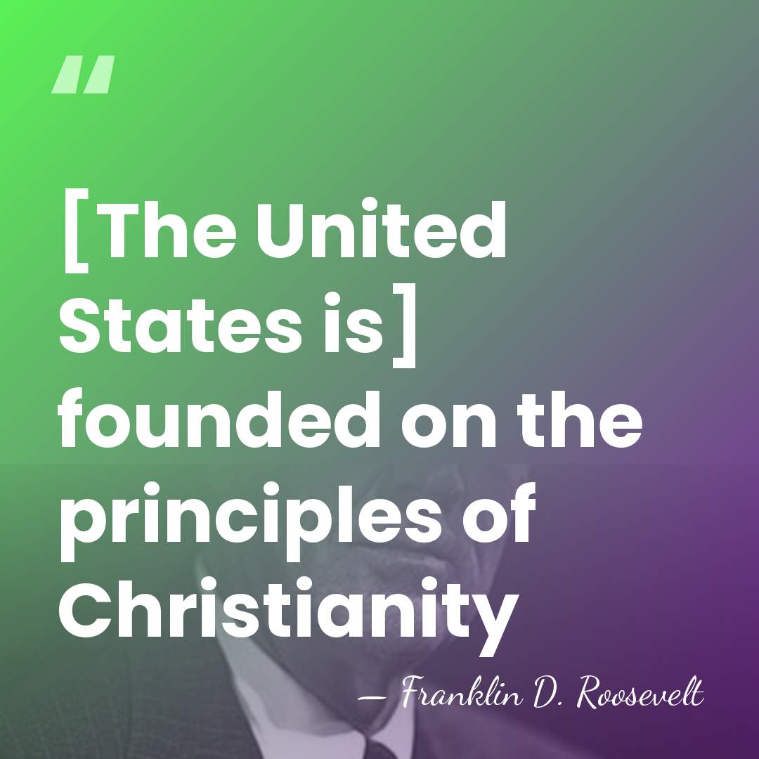 [The United States is] founded on the principles of Christianity - Franklin D. Roosevelt