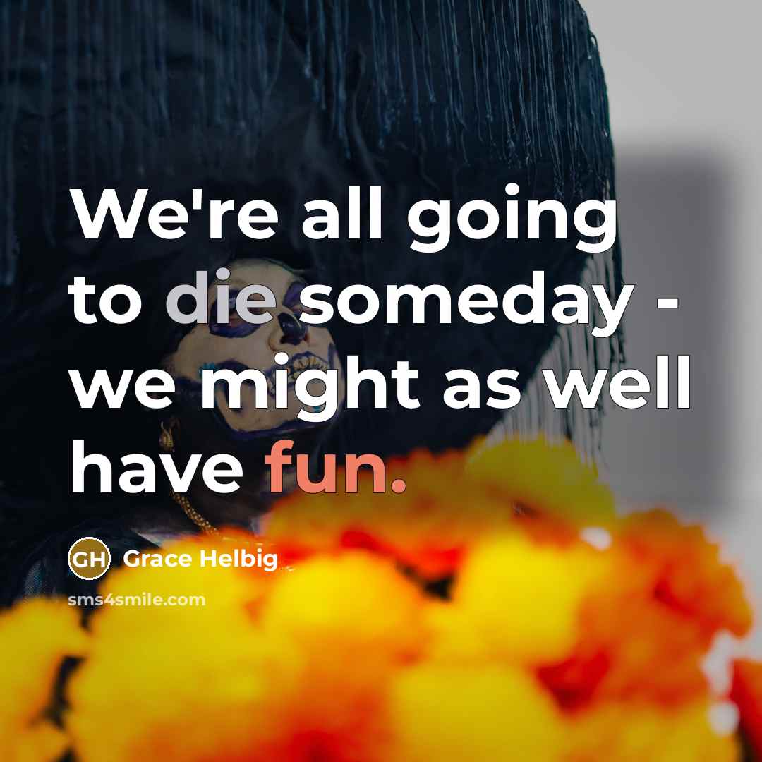 “We're all going to die someday - we might as well have fun.” quote by Grace Helbig