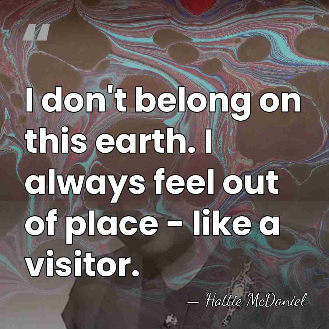 I don't belong on this earth. I always feel out of place&hellip; - Hattie McDaniel