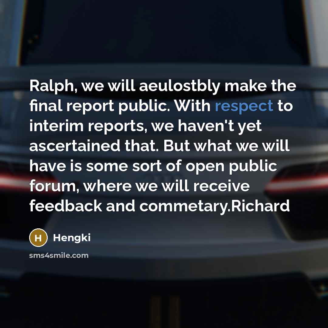 “Ralph, we will aeulostbly make the final report public. With respect to interim reports, we haven't yet ascertained that. But what we will have is some sort of open public forum, where we will receive feedback and commetary.Richard” quote by Hengki