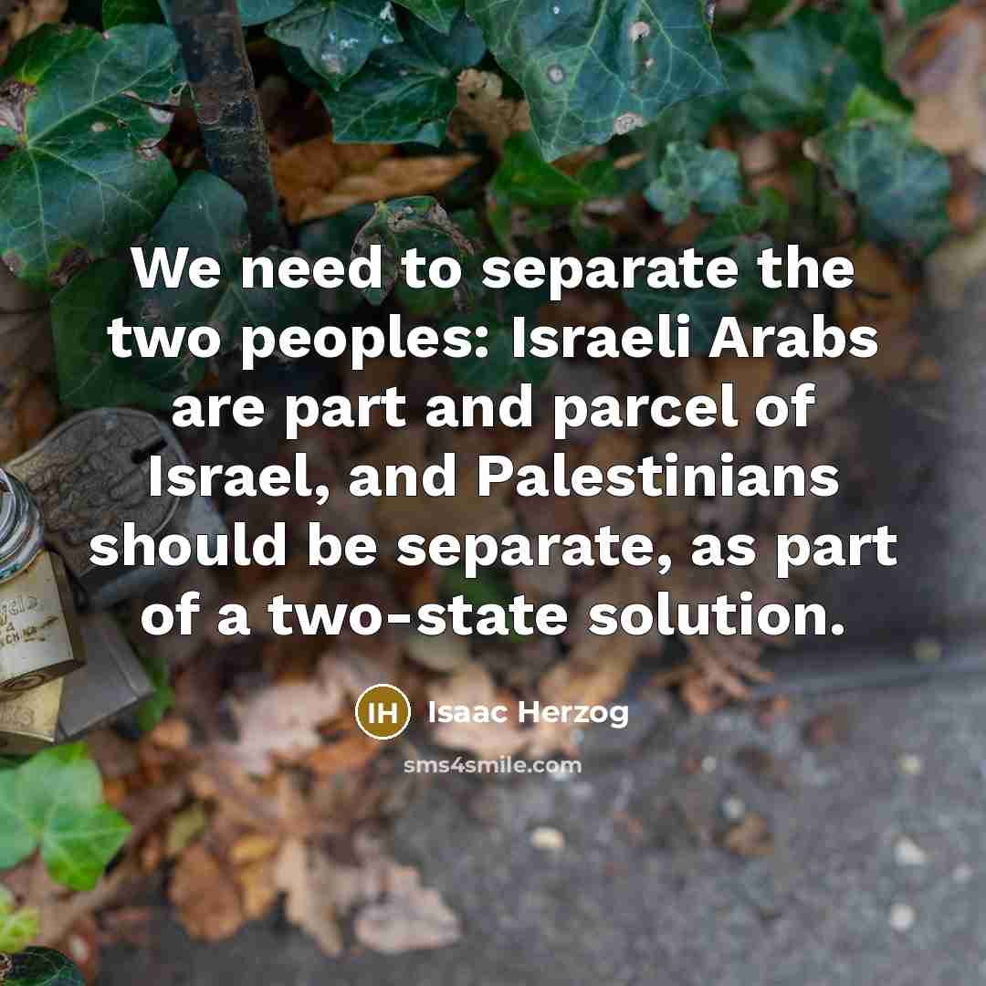 “We need to separate the two peoples: Israeli Arabs are part and parcel of Israel, and Palestinians should be separate, as part of a two-state solution.” quote by Isaac Herzog
