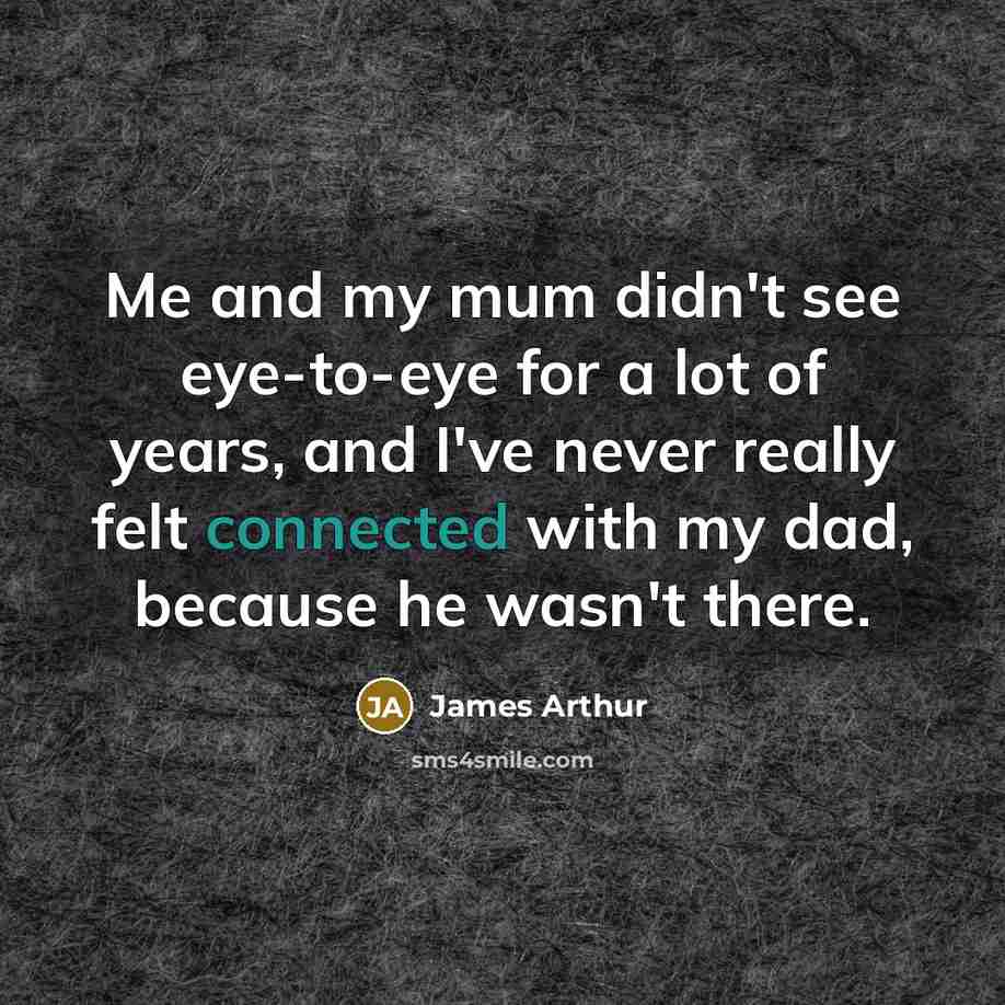 “Me and my mum didn't see eye-to-eye for a lot of years, and I've never really felt connected with my dad, because he wasn't there.” quote by James Arthur