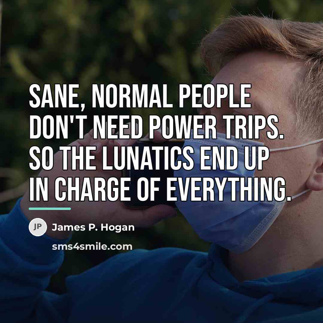 “Sane, normal people don't need power trips. So the lunatics…” quote by James P. Hogan