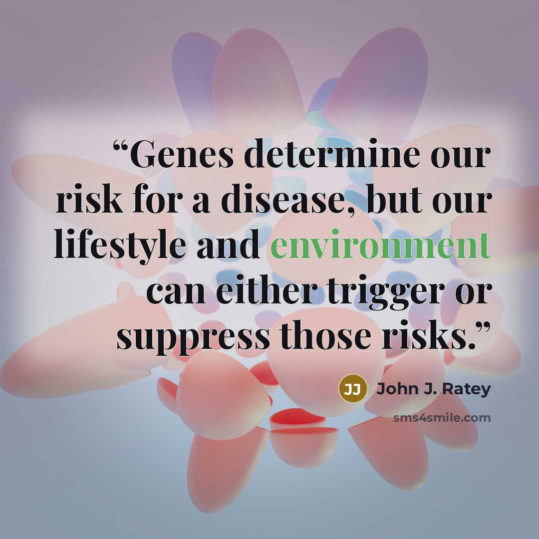 “Genes determine our risk for a disease, but our lifestyle and environment can either trigger or suppress those risks.” quote by John J. Ratey