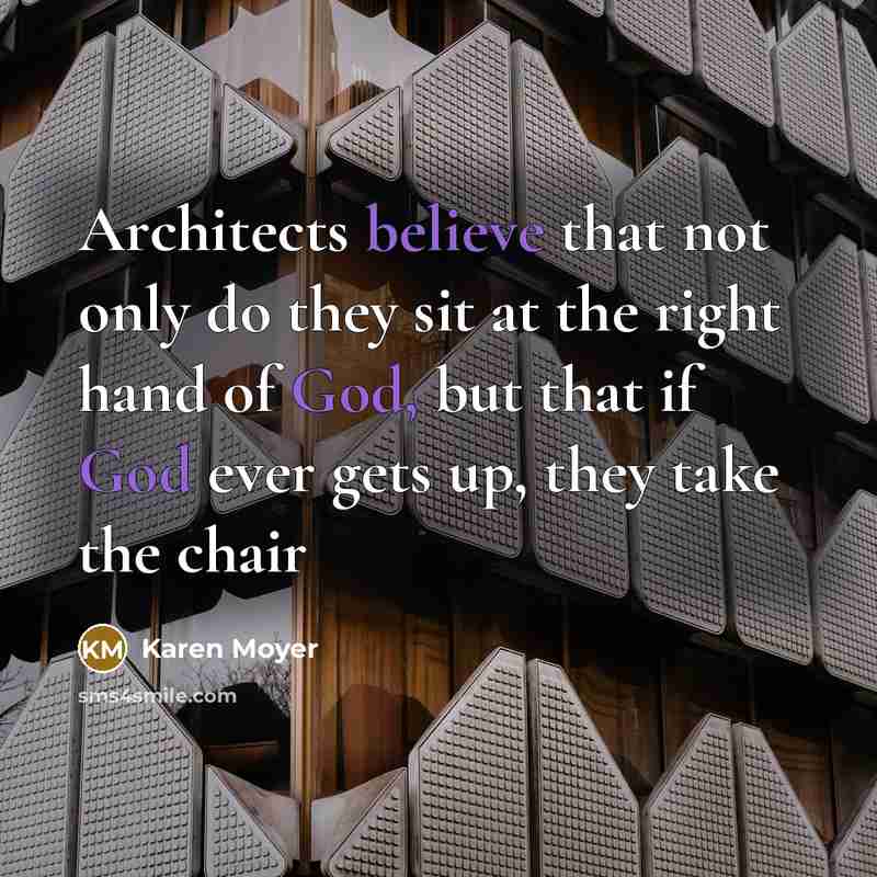 “Architects believe that not only do they sit at the right hand of God, but that if God ever gets up, they take the chair” quote by Karen Moyer