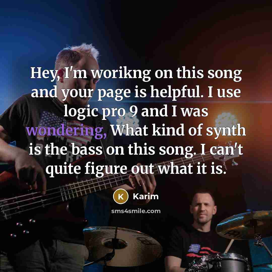 “Hey, I'm worikng on this song and your page is helpful. I use logic pro 9 and I was wondering, What kind of synth is the bass on this song. I can't quite figure out what it is.” quote by Karim