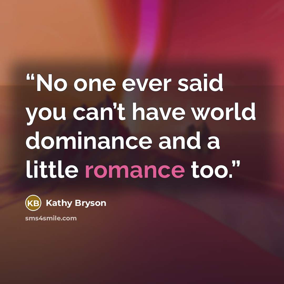 “No one ever said you can’t have world dominance and a little romance too.” quote by Kathy Bryson