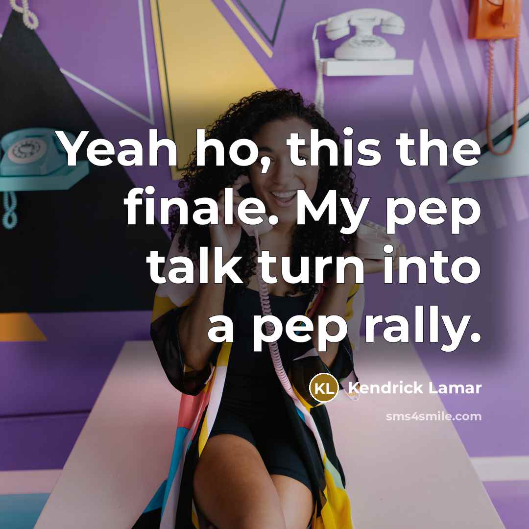 “Yeah ho, this the finale. My pep talk turn into a pep rally.” quote by Kendrick Lamar
