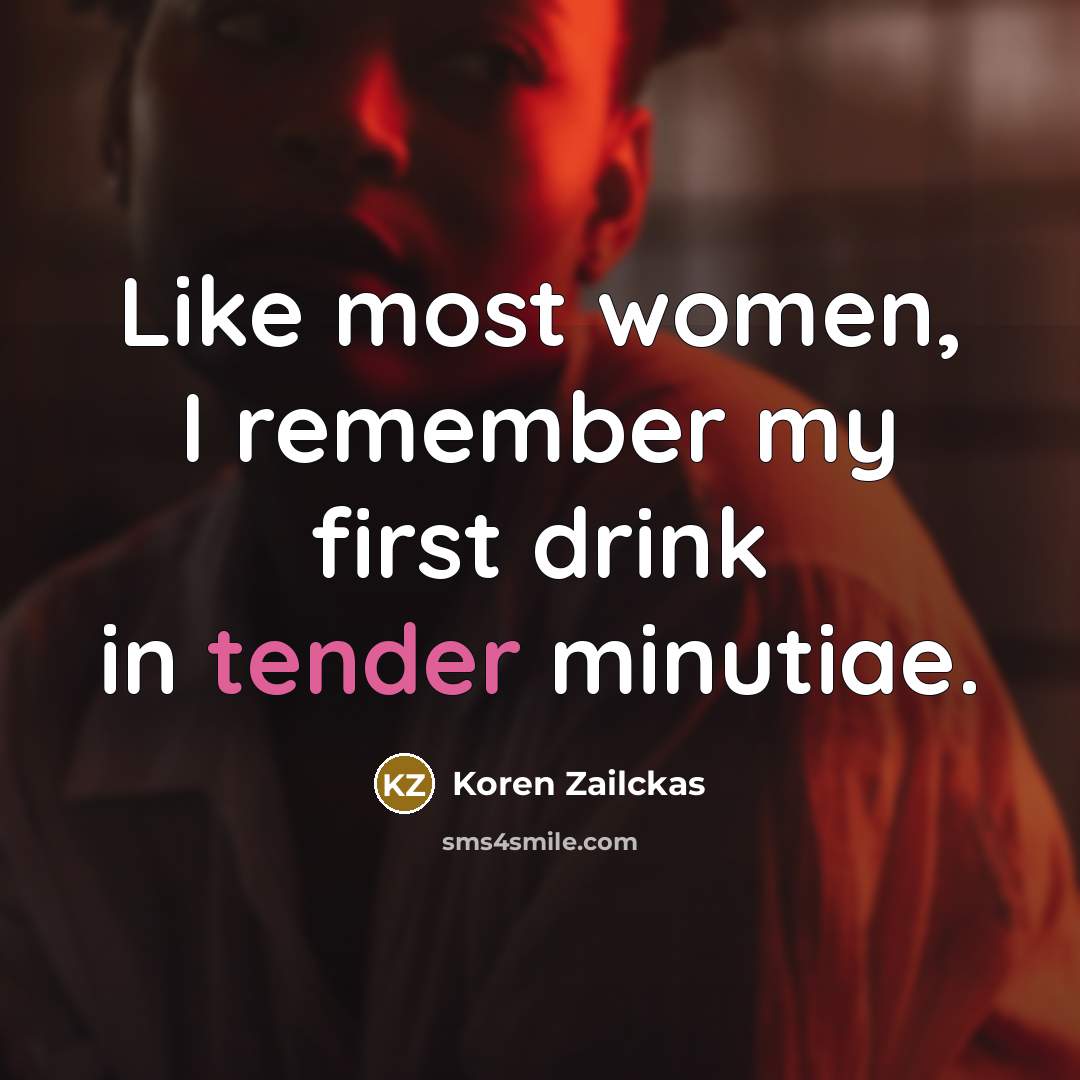 “Like most women, I remember my first drink in tender…” quote by Koren Zailckas