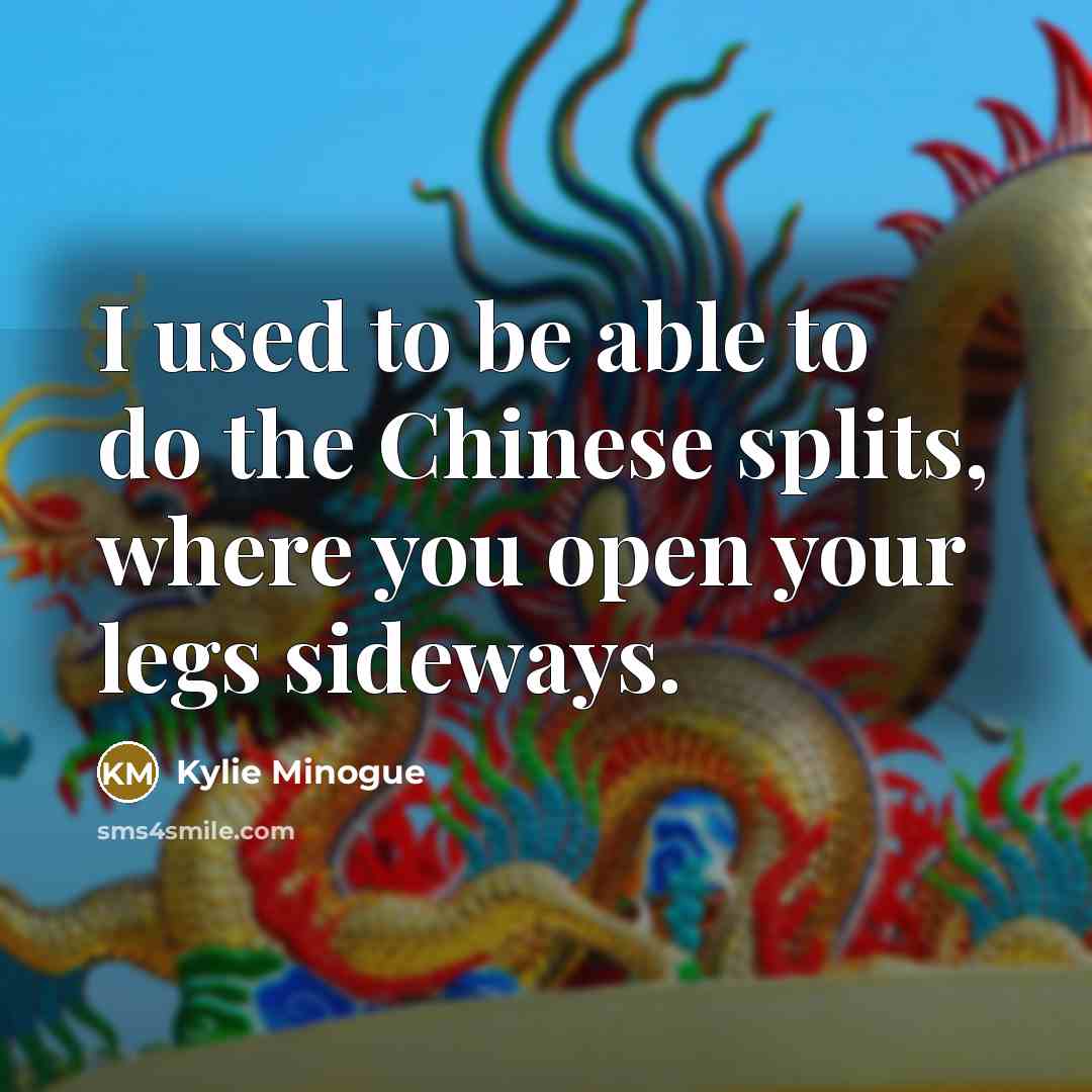 “I used to be able to do the Chinese splits,…” quote by Kylie Minogue