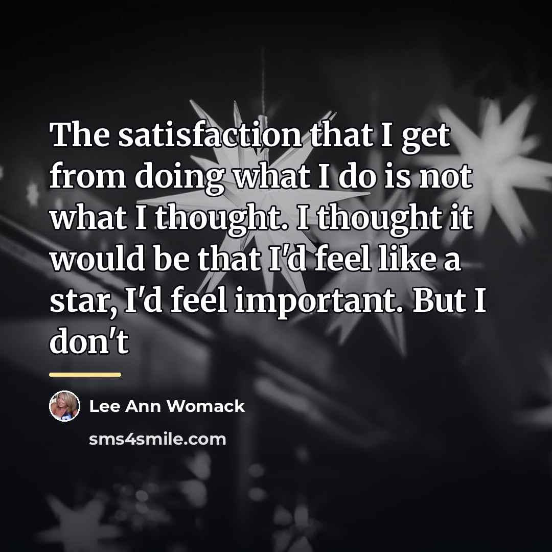 “The satisfaction that I get from doing what I do…” quote by Lee Ann Womack
