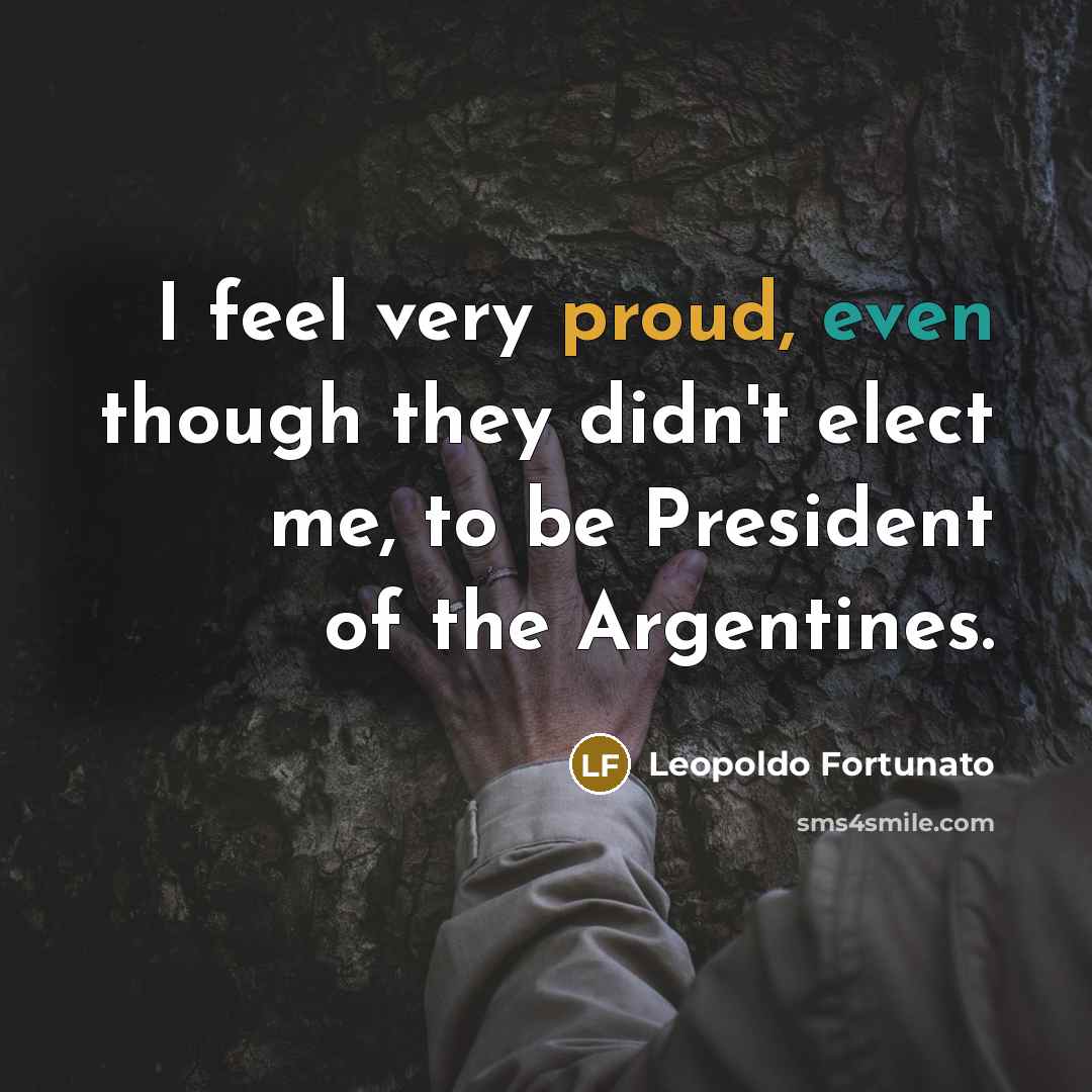 “I feel very proud, even though they didn't elect me, to be President of the Argentines.” quote by Leopoldo Fortunato