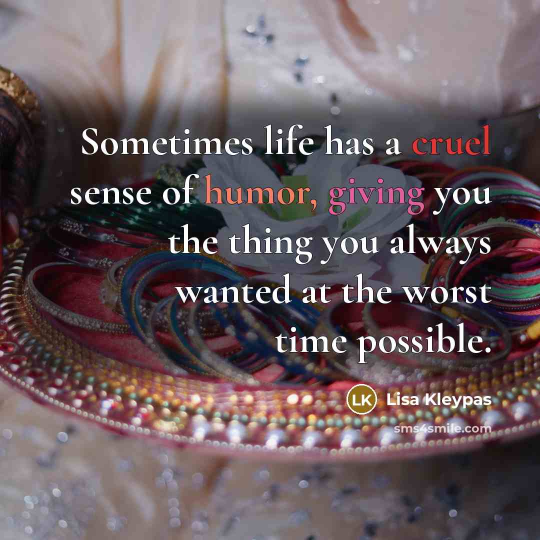 “Sometimes life has a cruel sense of humor, giving you the thing you always wanted at the worst time possible.” quote by Lisa Kleypas