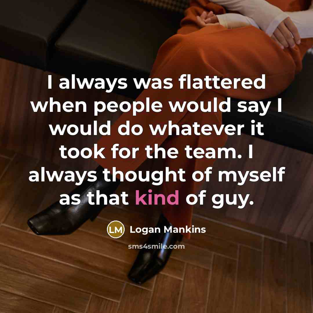 “I always was flattered when people would say I would…” quote by Logan Mankins