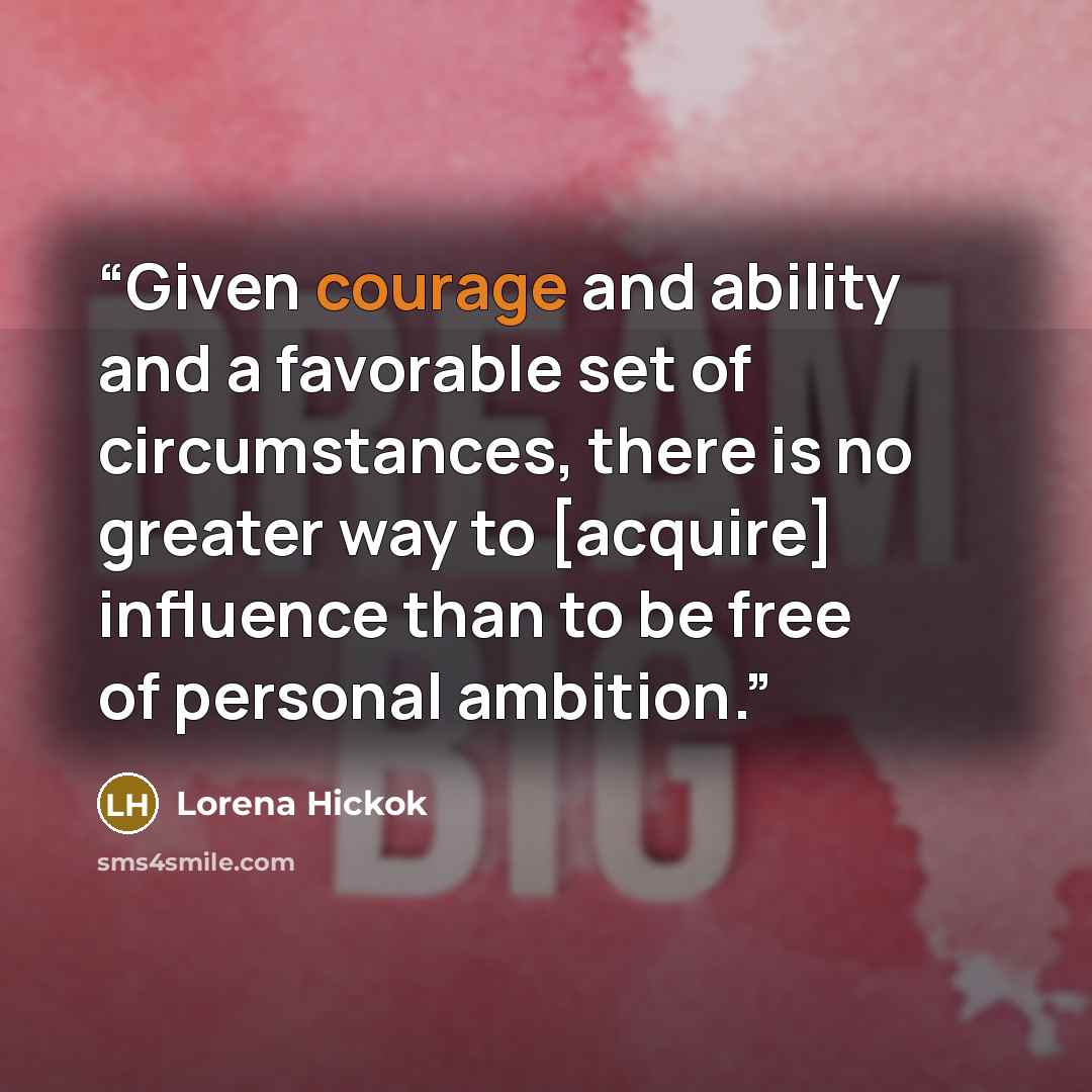 “Given courage and ability and a favorable set of circumstances, there is no greater way to [acquire] influence than to be free of personal ambition.” quote by Lorena Hickok