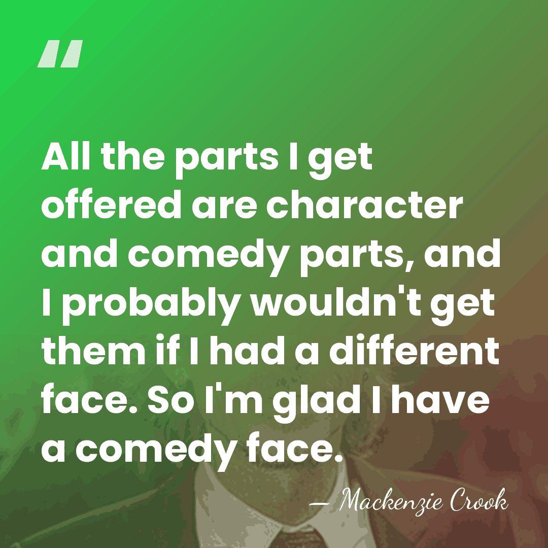 All the parts I get offered are character and comedy parts, and&hellip; - Mackenzie Crook
