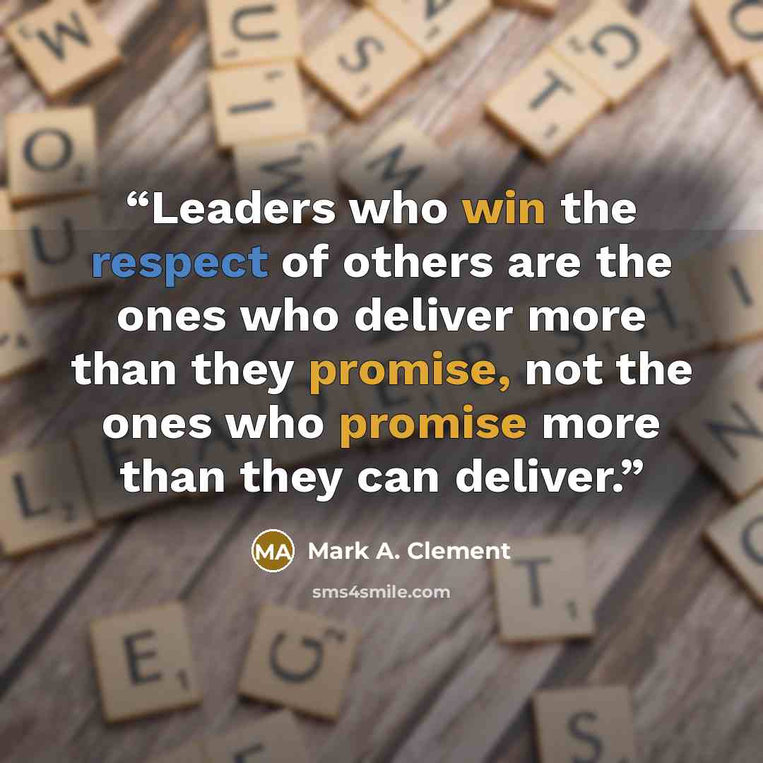 “Leaders who win the respect of others are the ones who deliver more than they promise, not the ones who promise more than they can deliver.” quote by Mark A. Clement