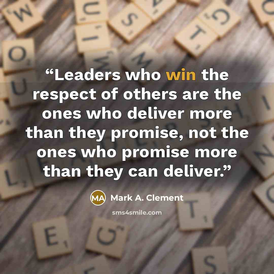 “Leaders who win the respect of others are the ones who deliver more than they promise, not the ones who promise more than they can deliver.” quote by Mark A. Clement