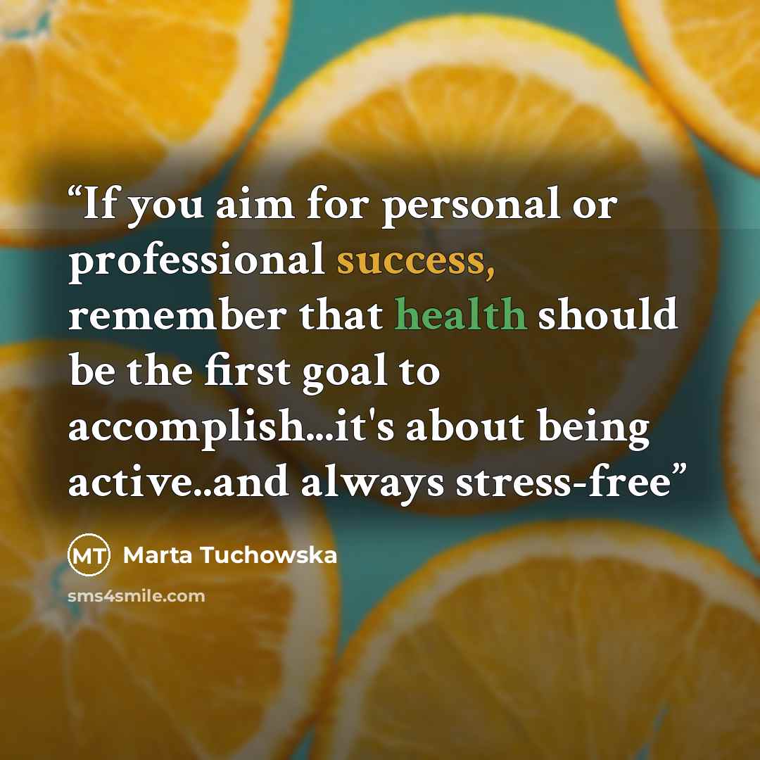 “If you aim for personal or professional success, remember that health should be the first goal to accomplish...it's about being active..and always stress-free” quote by Marta Tuchowska