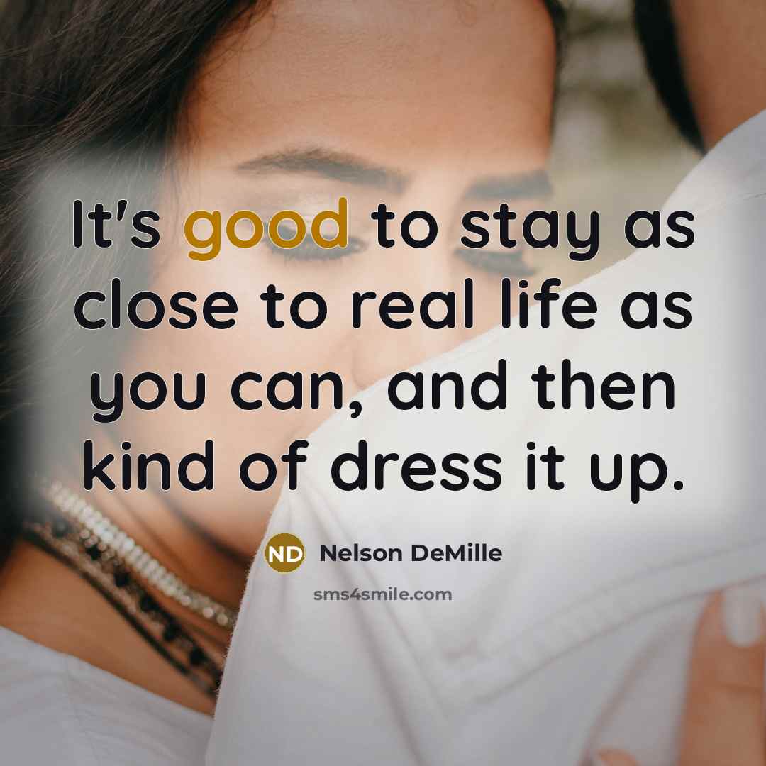 “It's good to stay as close to real life as you can, and then kind of dress it up.” quote by Nelson DeMille