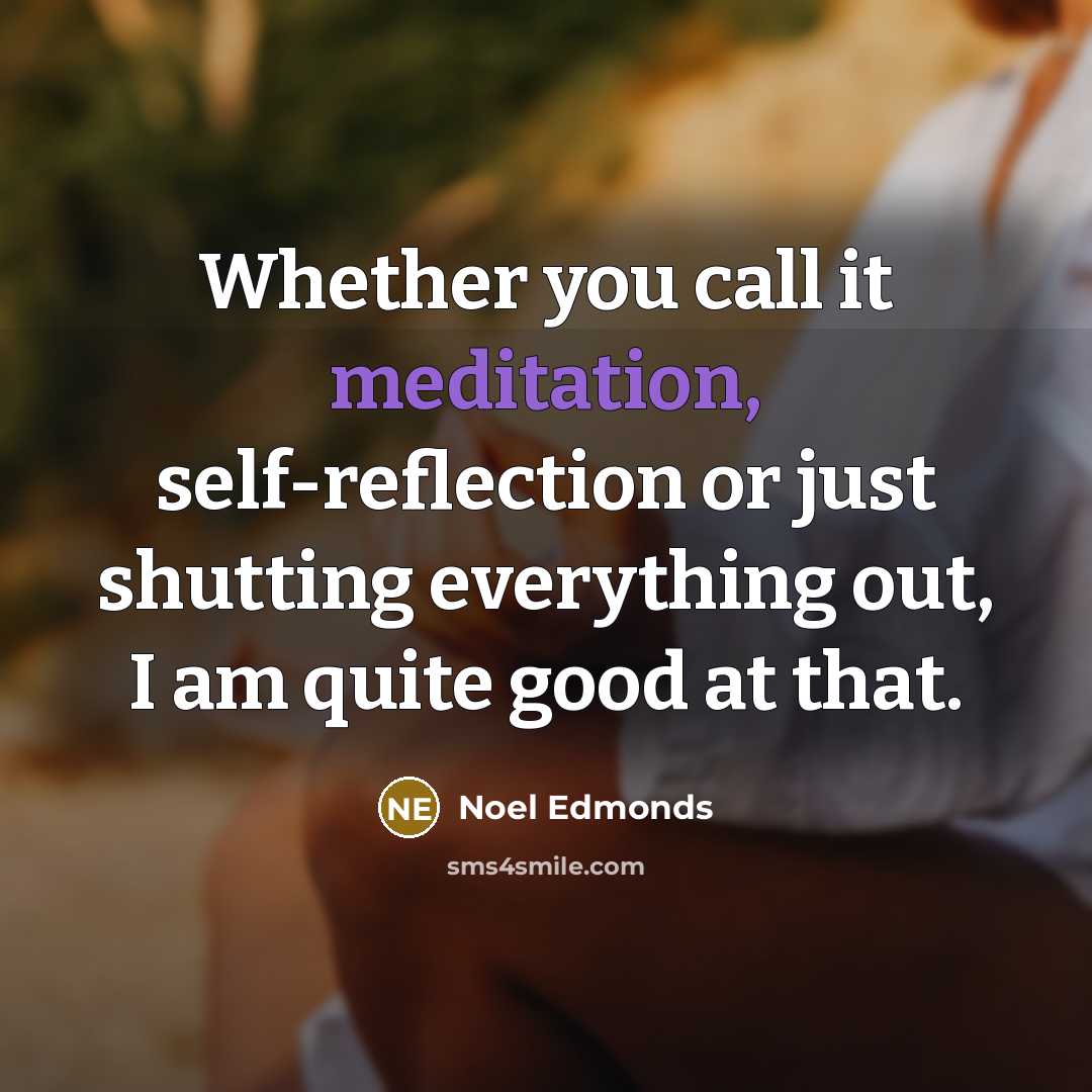 “Whether you call it meditation, self-reflection or just shutting everything…” quote by Noel Edmonds