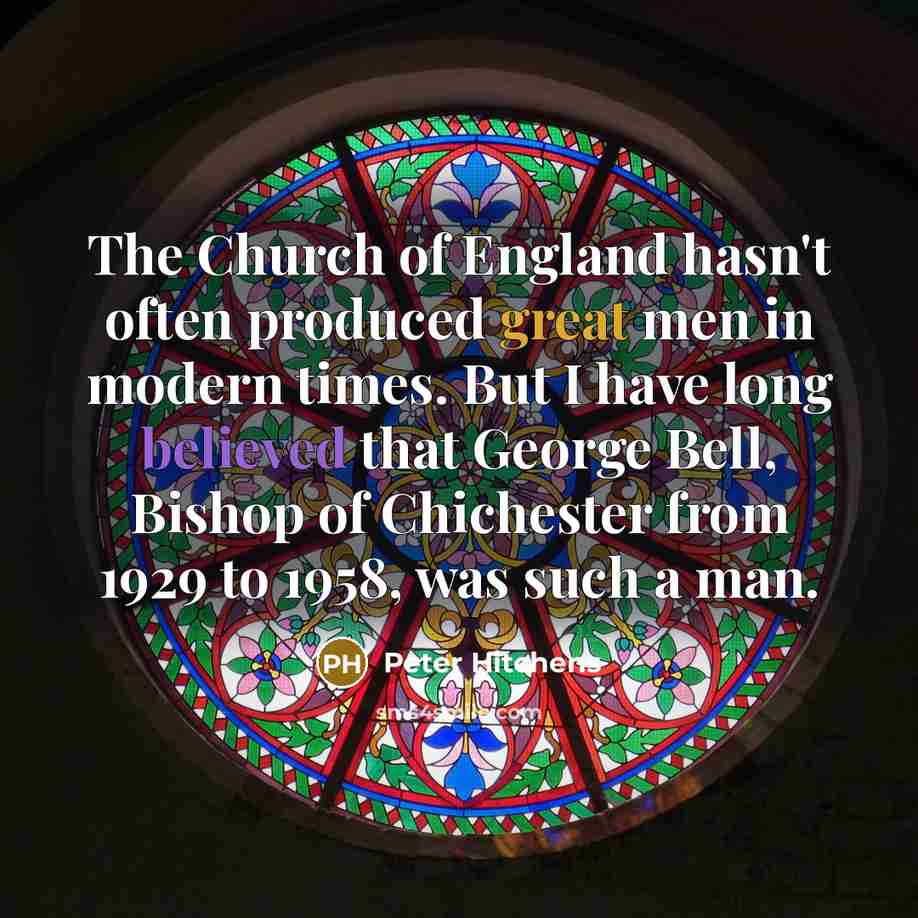 “The Church of England hasn't often produced great men in modern times. But I have long believed that George Bell, Bishop of Chichester from 1929 to 1958, was such a man.” quote by Peter Hitchens