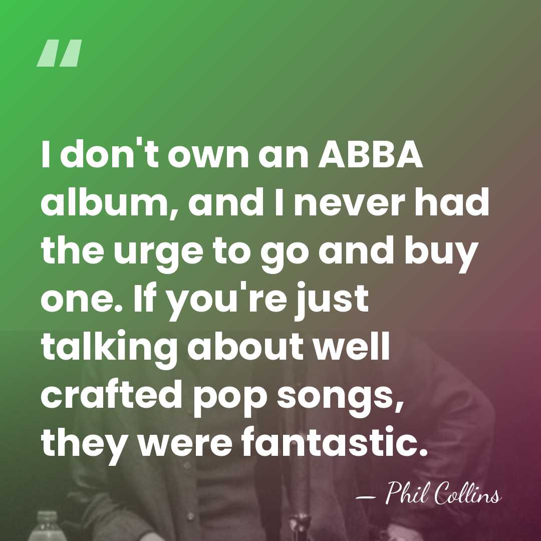 I don't own an ABBA album, and I never had the urge&hellip; - Phil Collins