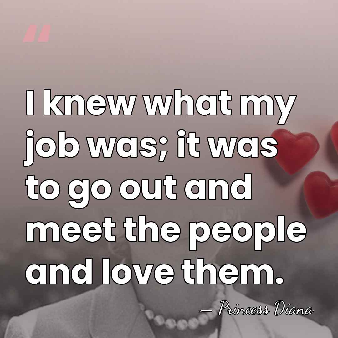 I knew what my job was; it was to go out and&hellip; - Princess Diana