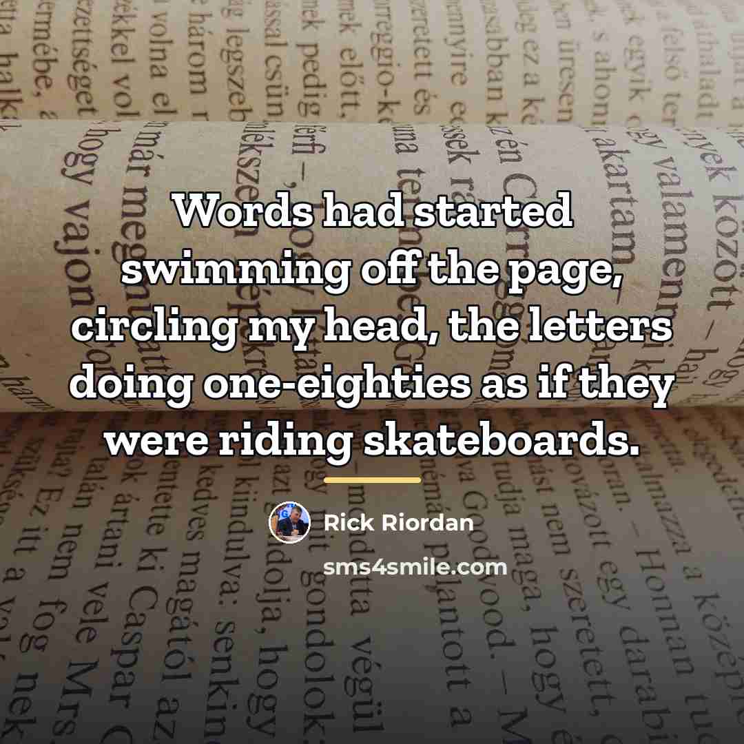 “Words had started swimming off the page, circling my head,…” quote by Rick Riordan