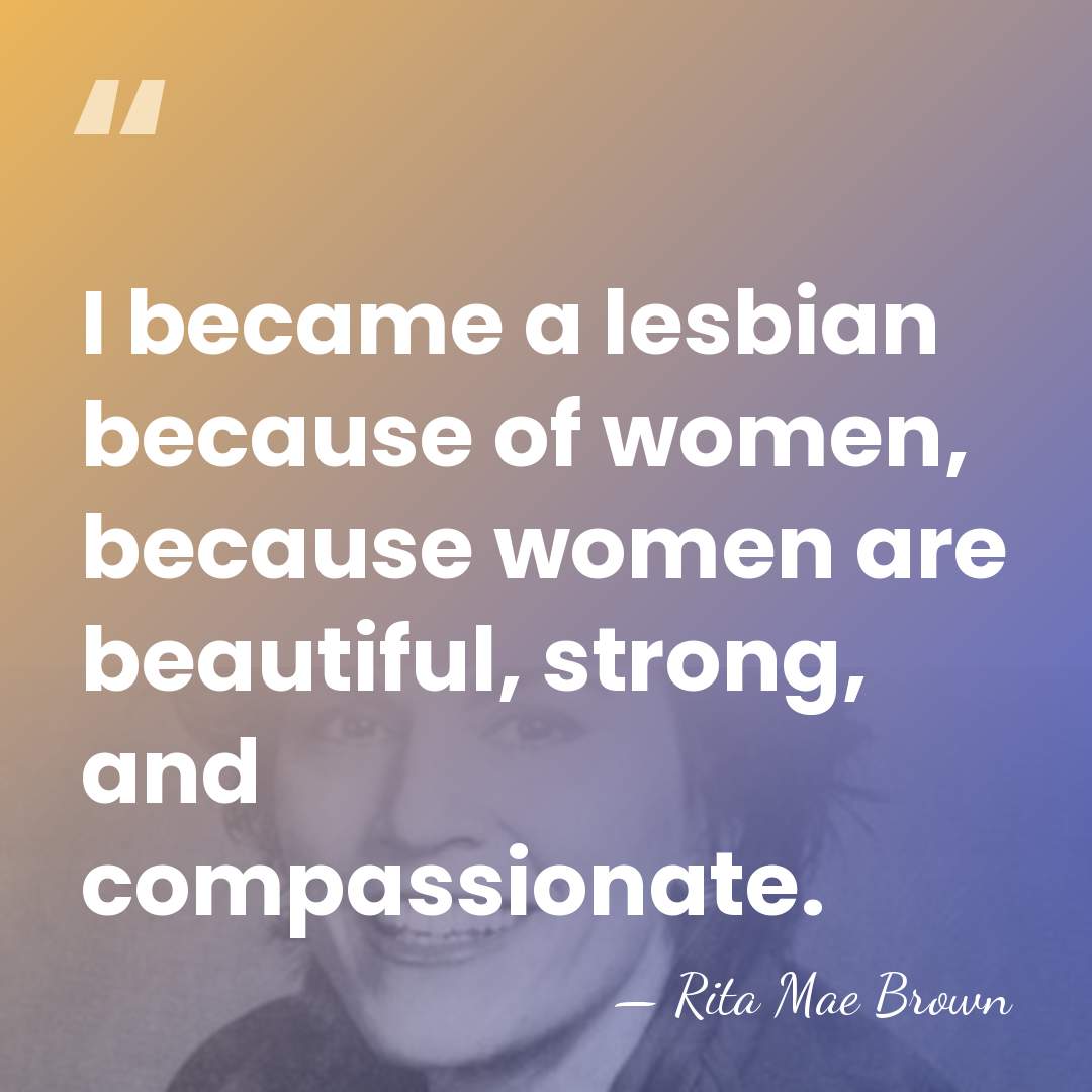 I became a lesbian because of women, because women are beautiful, strong,&hellip; - Rita Mae Brown