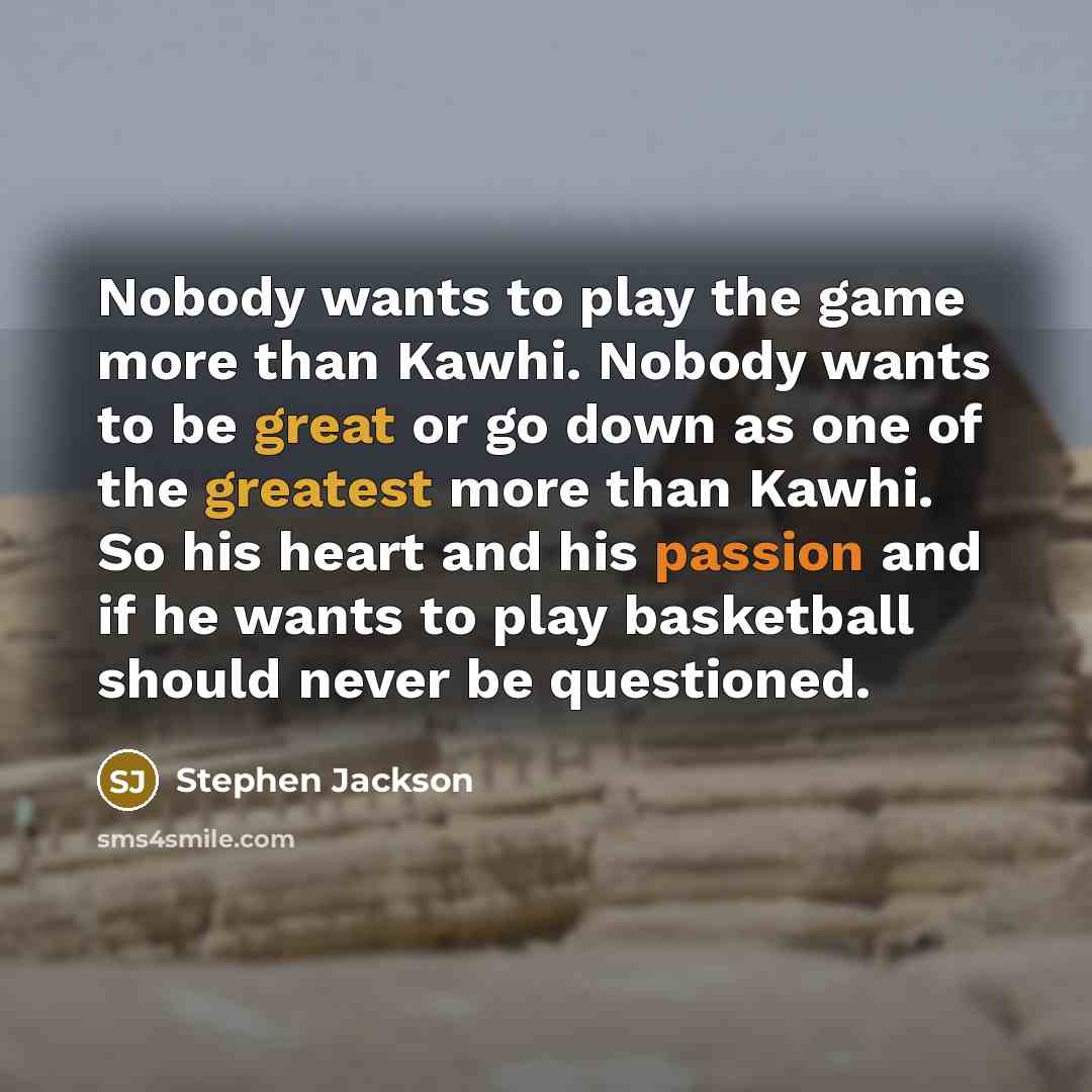 “Nobody wants to play the game more than Kawhi. Nobody wants to be great or go down as one of the greatest more than Kawhi. So his heart and his passion and if he wants to play basketball should never be questioned.” quote by Stephen Jackson