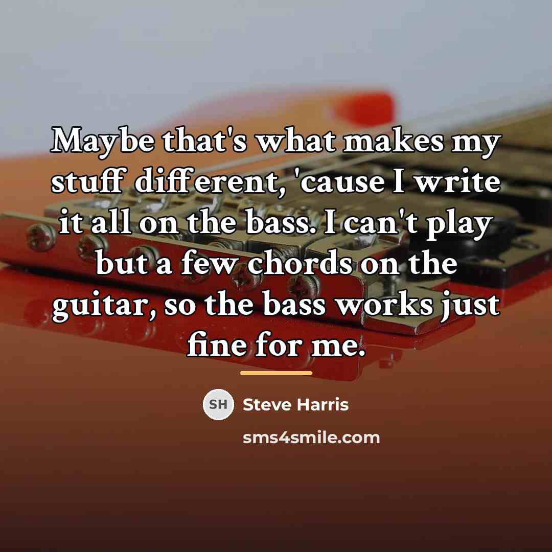 “Maybe that's what makes my stuff different, 'cause I write…” quote by Steve Harris