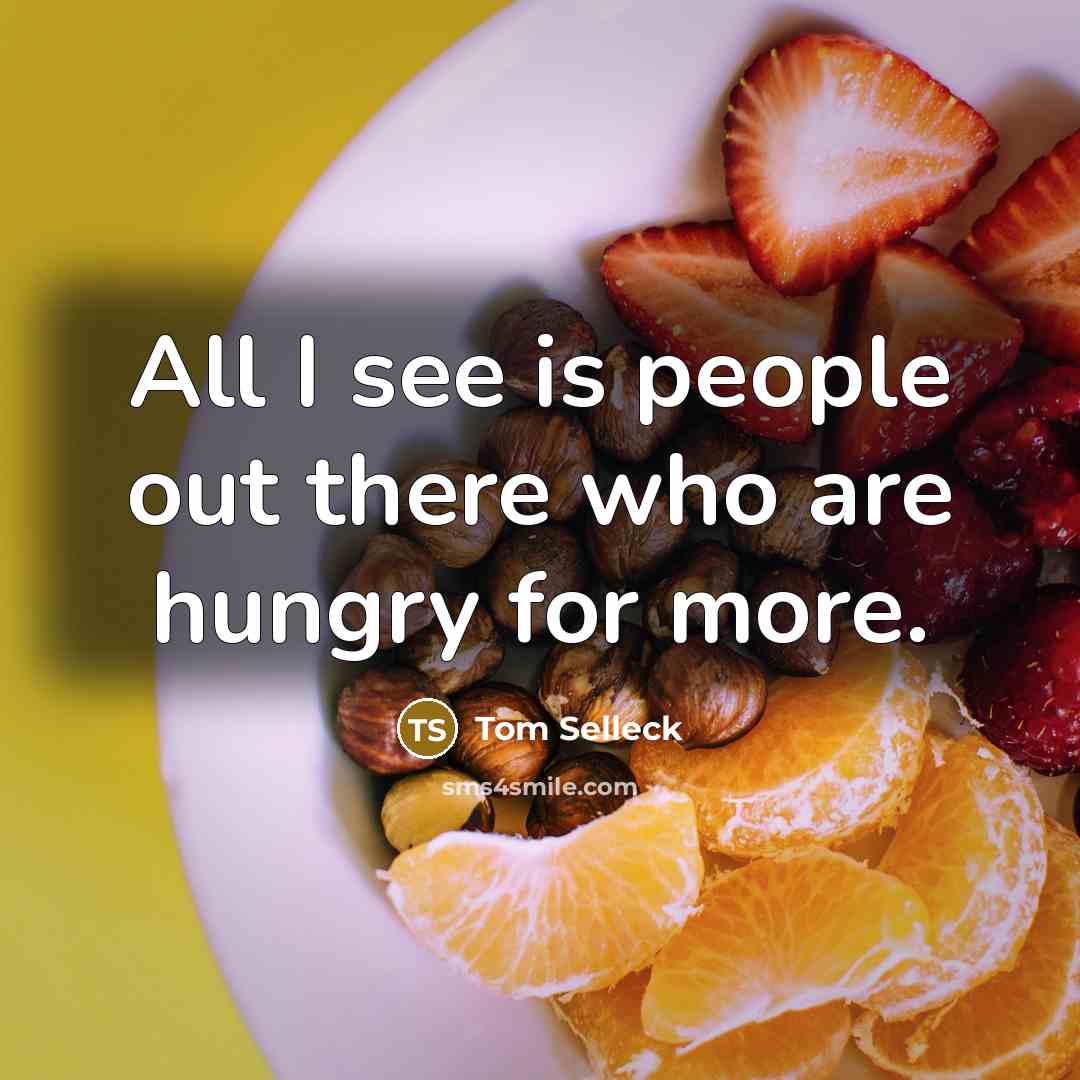 “All I see is people out there who are hungry for more.” quote by Tom Selleck
