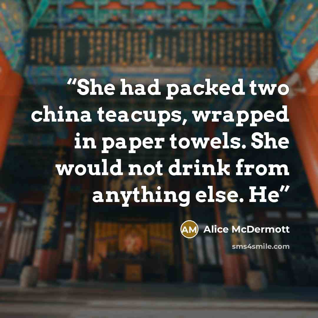 “She had packed two china teacups, wrapped in paper towels. She would not drink from anything else. He” quote by Alice McDermott