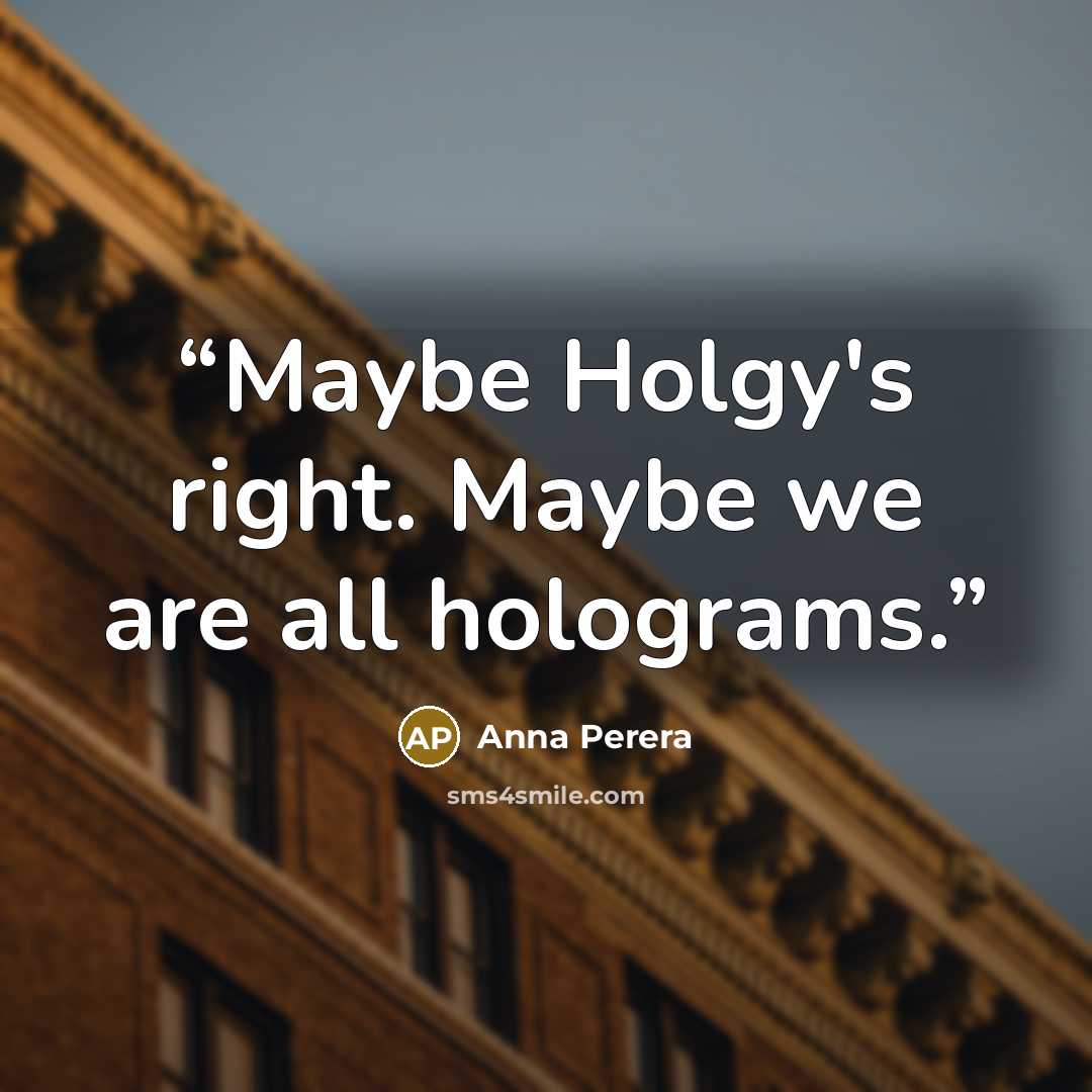 “Maybe Holgy's right. Maybe we are all holograms.” quote by Anna Perera