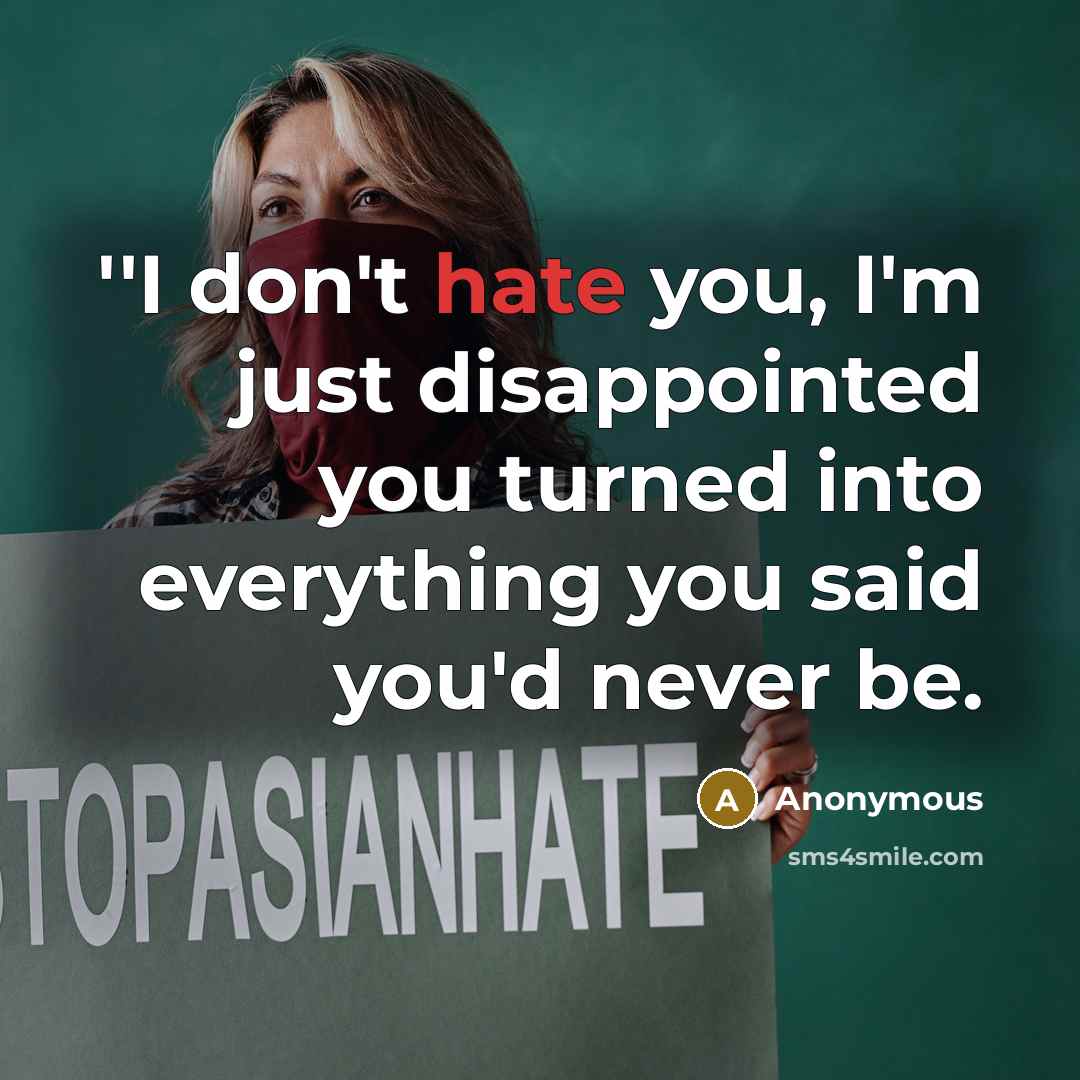 “''I don't hate you, I'm just disappointed you turned into everything you said you'd never be.” quote by Anonymous