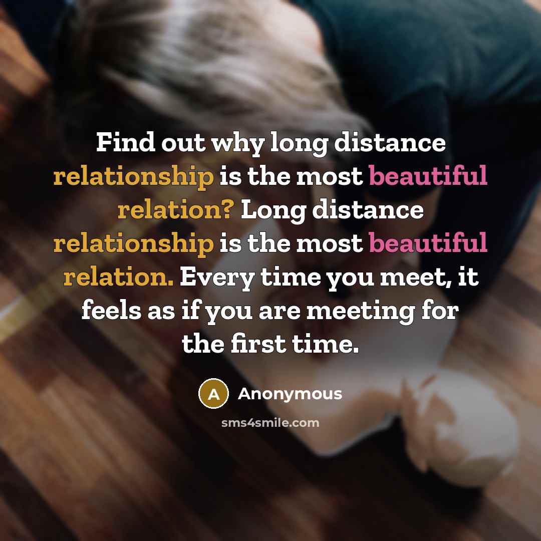 “Find out why long distance relationship is the most beautiful relation? Long distance relationship is the most beautiful relation. Every time you meet, it feels as if you are meeting for the first time.” quote by Anonymous