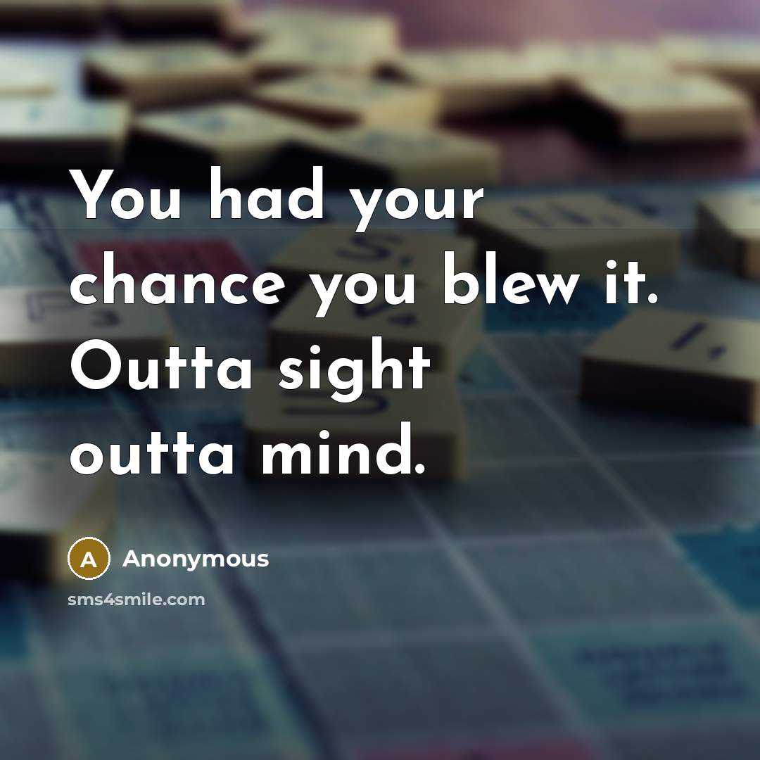 “You had your chance you blew it. Outta sight outta mind.” quote by Anonymous