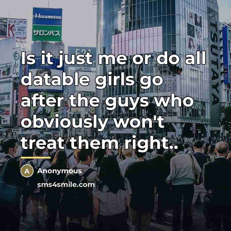 “Is it just me or do all datable girls go…” quote by Anonymous