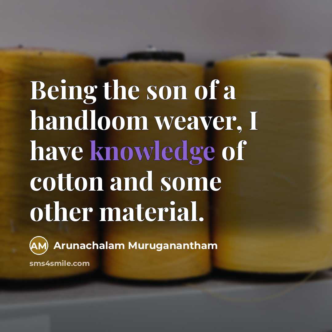 “Being the son of a handloom weaver, I have knowledge…” quote by Arunachalam Muruganantham