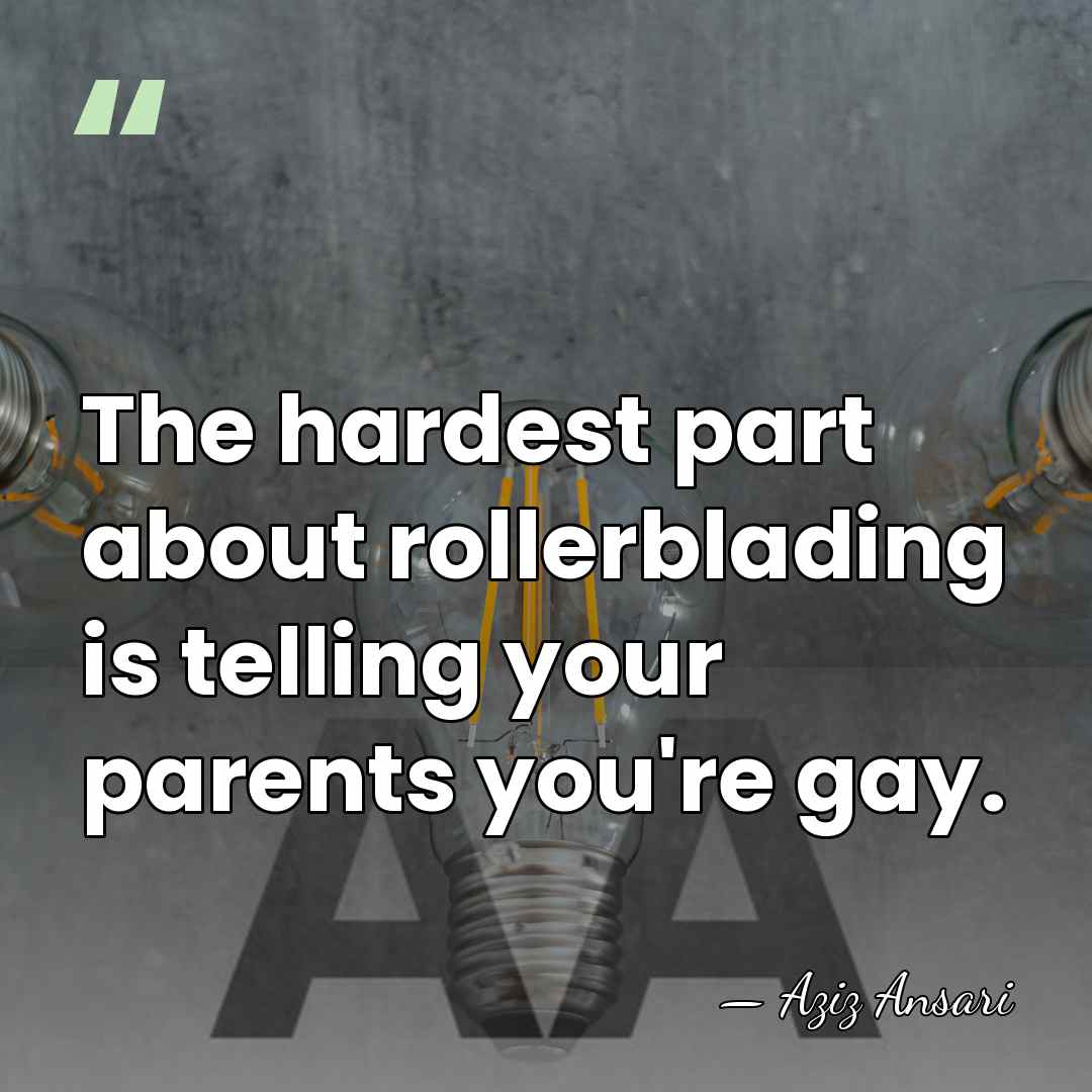 The hardest part about rollerblading is telling your parents you're gay. - Aziz Ansari