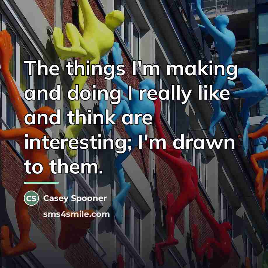 “The things I'm making and doing I really like and…” quote by Casey Spooner