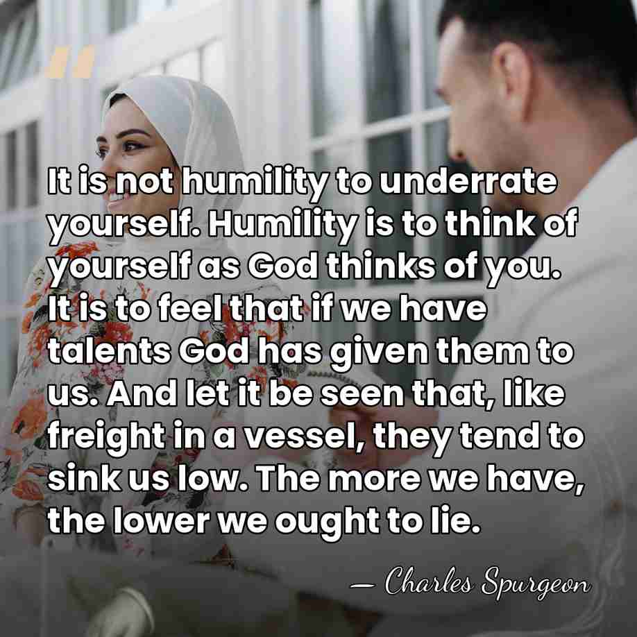It is not humility to underrate yourself. Humility is to think of&hellip; - Charles Spurgeon