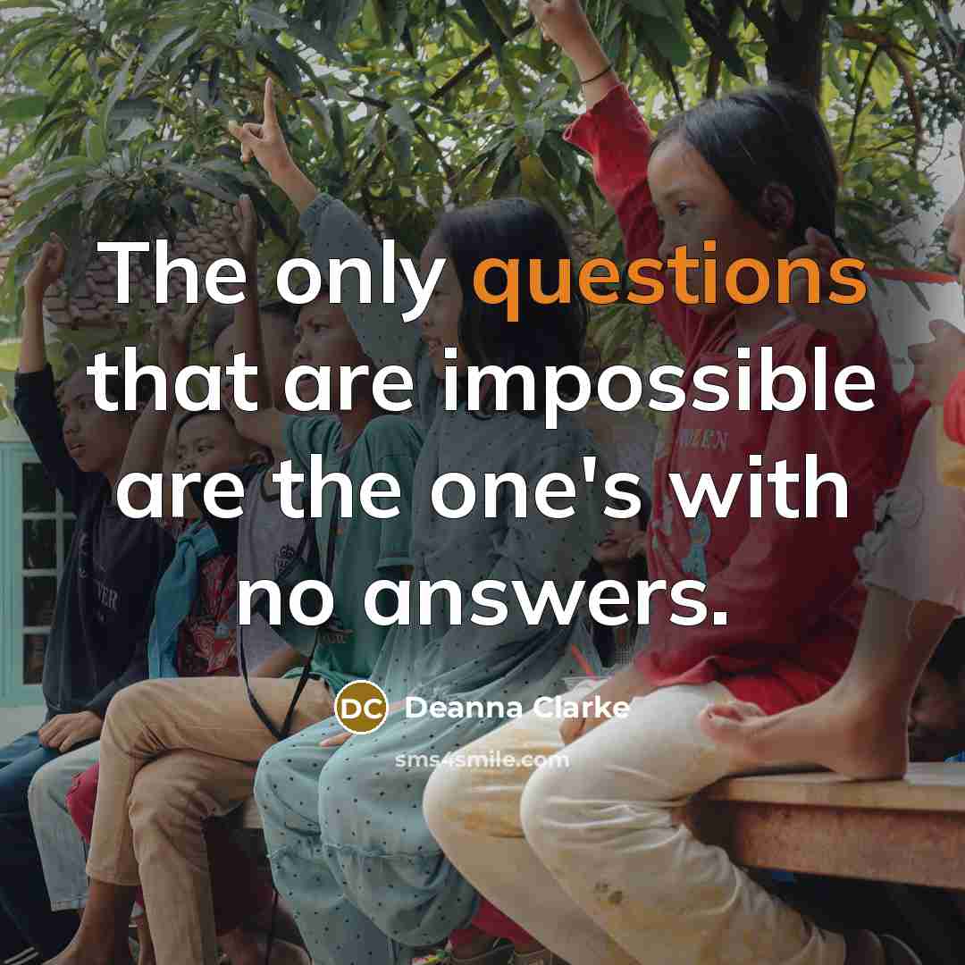 “The only questions that are impossible are the one's with no answers.” quote by Deanna Clarke