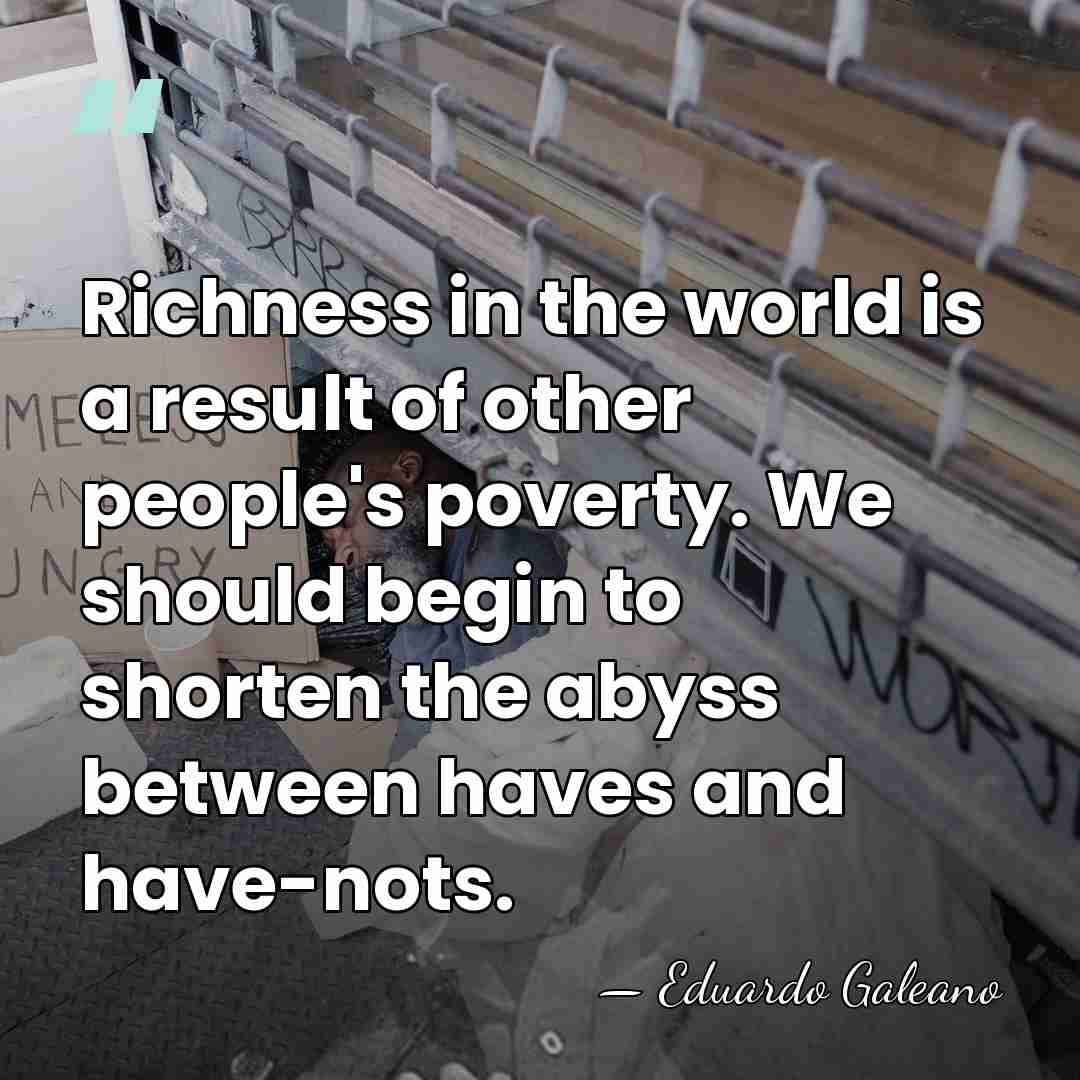 Richness in the world is a result of other people's poverty. We&hellip; - Eduardo Galeano