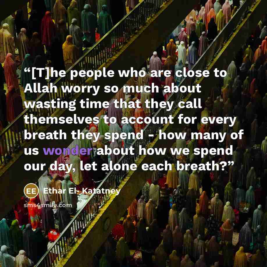 “[T]he people who are close to Allah worry so much about wasting time that they call themselves to account for every breath they spend - how many of us wonder about how we spend our day, let alone each breath?” quote by Ethar El- Katatney